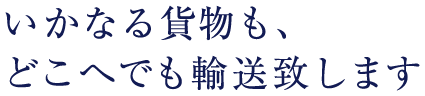 いかなる貨物も、どこへでも輸送致します